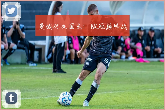 曼城对决国米：欧冠巅峰战