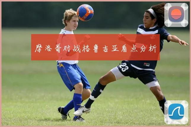 摩洛哥对战格鲁吉亚看点分析