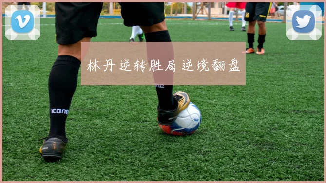 林丹逆转胜局逆境翻盘