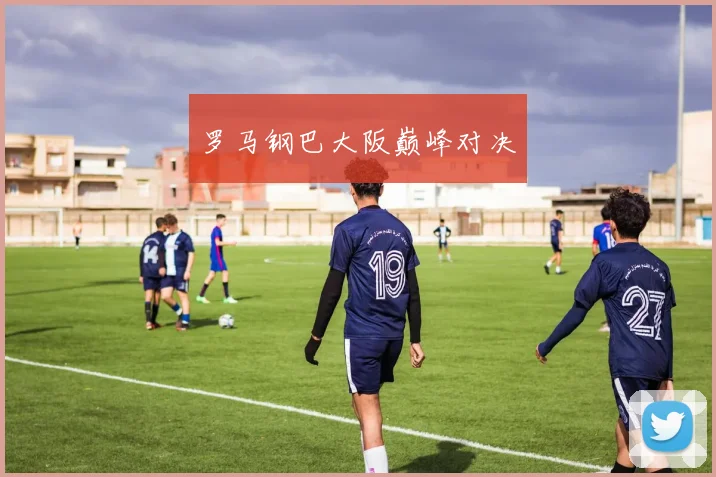 罗马钢巴大阪巅峰对决