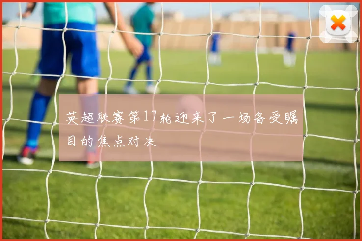 英超联赛第17轮迎来了一场备受瞩目的焦点对决