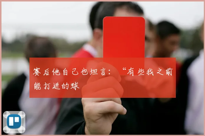 赛后他自己也坦言：“有些我之前能打进的球