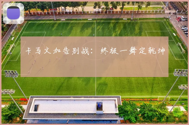 卡马文加告别战:终极一舞定乾坤