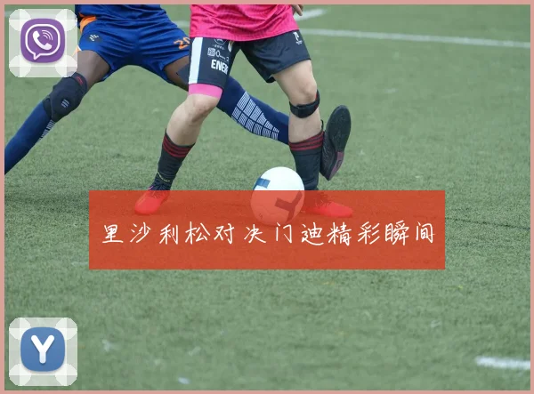 里沙利松对决门迪精彩瞬间