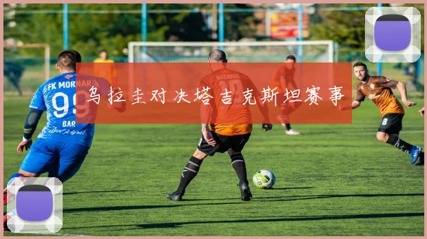 乌拉圭对决塔吉克斯坦赛事