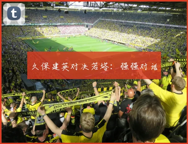 久保建英对决若塔：强强对话