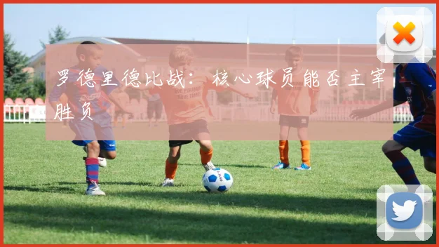 罗德里德比战：核心球员能否主宰胜负